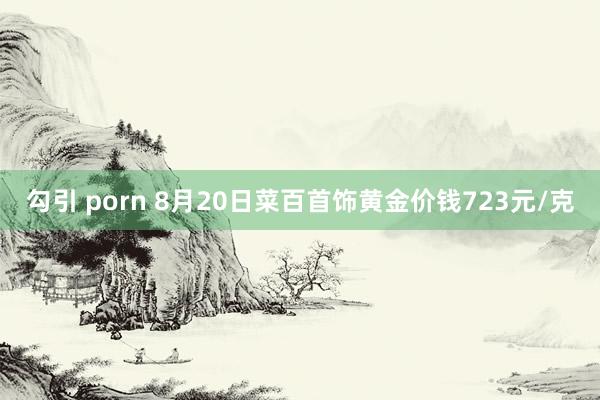 勾引 porn 8月20日菜百首饰黄金价钱723元/克