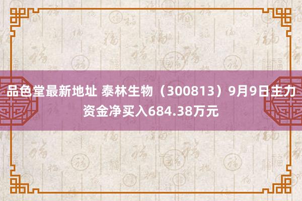 品色堂最新地址 泰林生物（300813）9月9日主力资金净买入684.38万元