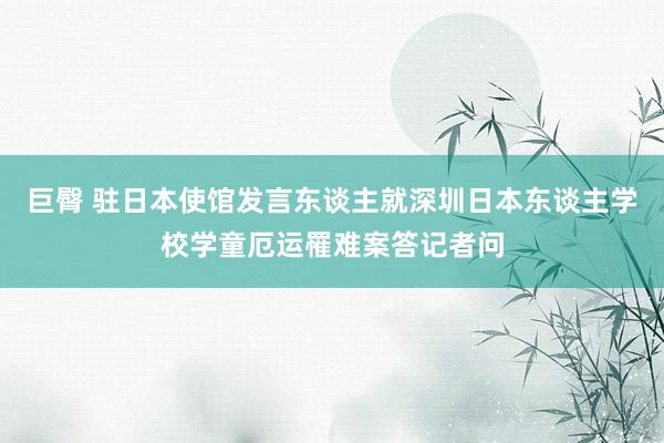 巨臀 驻日本使馆发言东谈主就深圳日本东谈主学校学童厄运罹难案答记者问
