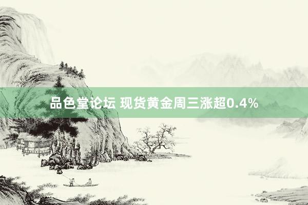 品色堂论坛 现货黄金周三涨超0.4%