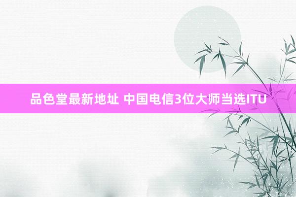 品色堂最新地址 中国电信3位大师当选ITU