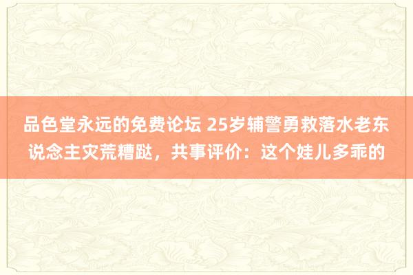 品色堂永远的免费论坛 25岁辅警勇救落水老东说念主灾荒糟跶，共事评价：这个娃儿多乖的