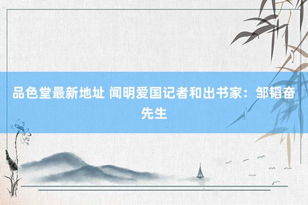 品色堂最新地址 闻明爱国记者和出书家:邹韬奋先生