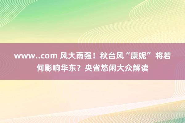 www..com 风大雨强！秋台风“康妮” 将若何影响华东？央省悠闲大众解读
