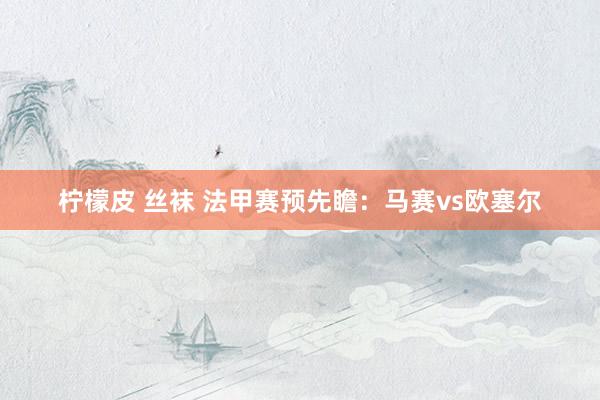柠檬皮 丝袜 法甲赛预先瞻:马赛vs欧塞尔