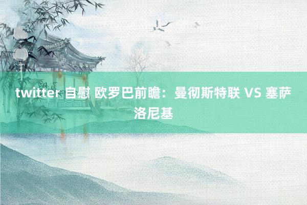 twitter 自慰 欧罗巴前瞻:曼彻斯特联 VS 塞萨洛尼基