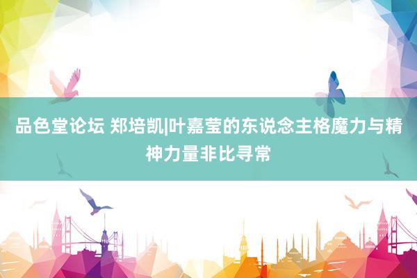 品色堂论坛 郑培凯|叶嘉莹的东说念主格魔力与精神力量非比寻常