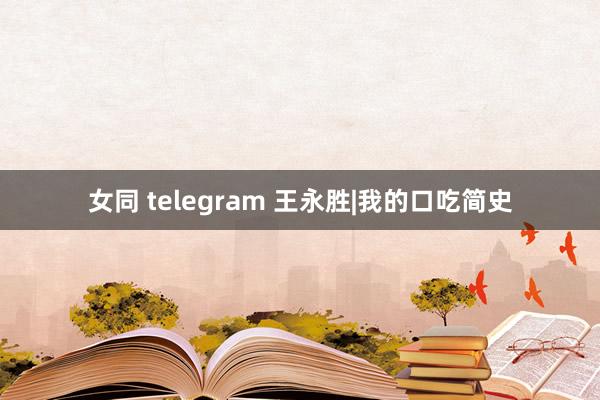女同 telegram 王永胜|我的口吃简史