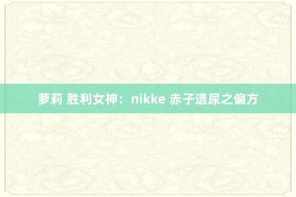 萝莉 胜利女神：nikke 赤子遗尿之偏方