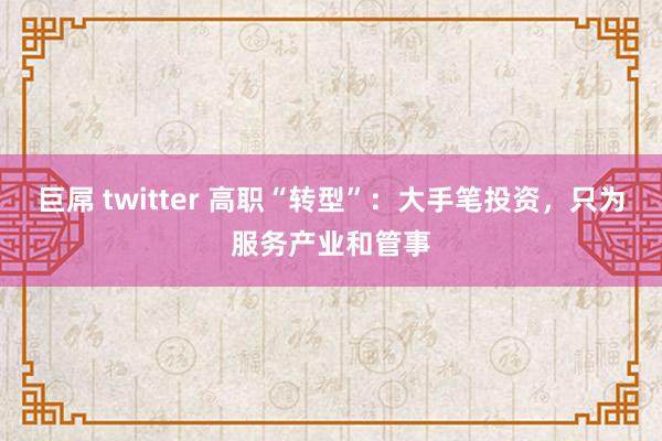 巨屌 twitter 高职“转型”：大手笔投资，只为服务产业和管事