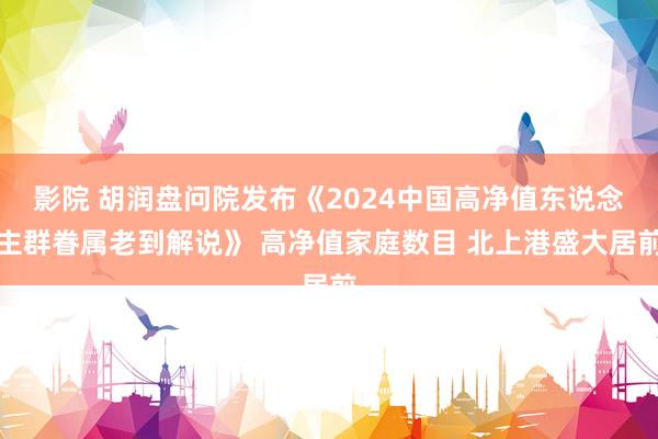影院 胡润盘问院发布《2024中国高净值东说念主群眷属老到解说》 高净值家庭数目 北上港盛大居前
