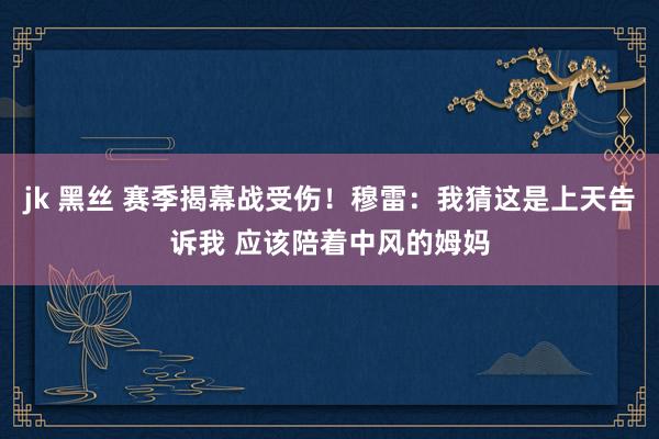 jk 黑丝 赛季揭幕战受伤！穆雷：我猜这是上天告诉我 应该陪着中风的姆妈