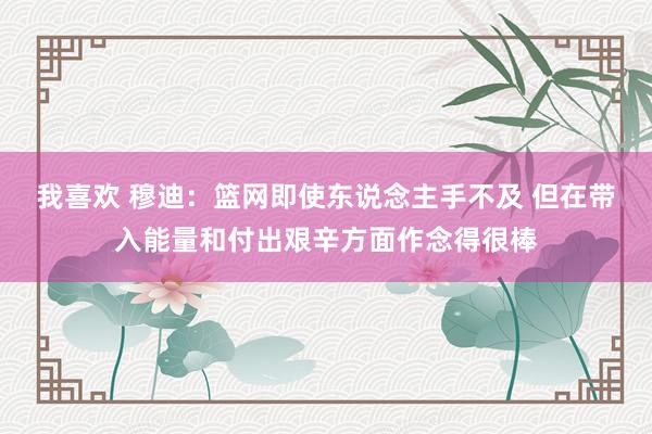 我喜欢 穆迪：篮网即使东说念主手不及 但在带入能量和付出艰辛方面作念得很棒