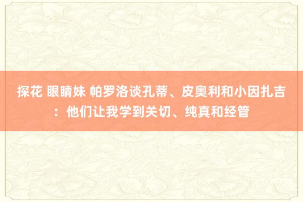 探花 眼睛妹 帕罗洛谈孔蒂、皮奥利和小因扎吉：他们让我学到关切、纯真和经管