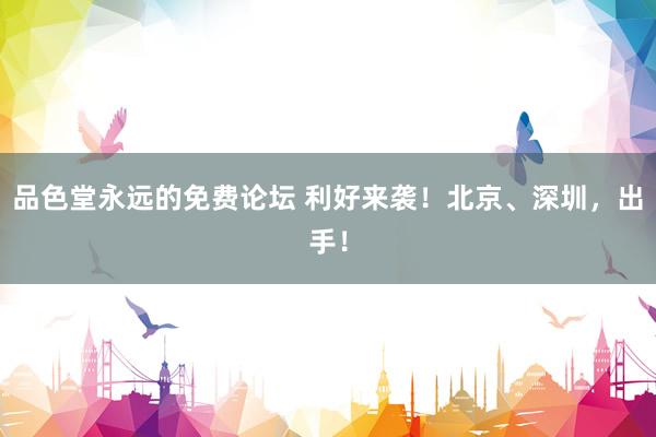 品色堂永远的免费论坛 利好来袭！北京、深圳，出手！