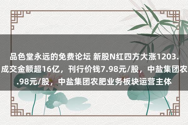 品色堂永远的免费论坛 新股N红四方大涨1203.26%触发二次临停！成交金额超16亿，刊行价钱7.98元/股，中盐集团农肥业务板块运营主体