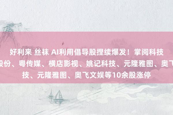 好利来 丝袜 AI利用倡导股捏续爆发！掌阅科技、中信出书、利欧股份、粤传媒、横店影视、姚记科技、元隆雅图、奥飞文娱等10余股涨停