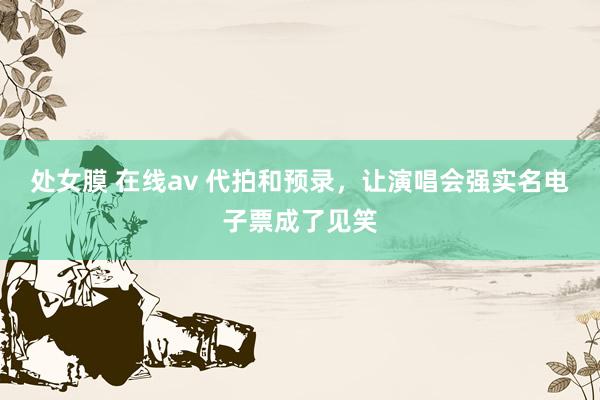 处女膜 在线av 代拍和预录，让演唱会强实名电子票成了见笑