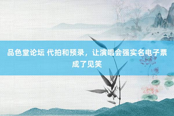 品色堂论坛 代拍和预录，让演唱会强实名电子票成了见笑