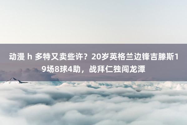 动漫 h 多特又卖些许？20岁英格兰边锋吉滕斯19场8球4助，战拜仁独闯龙潭