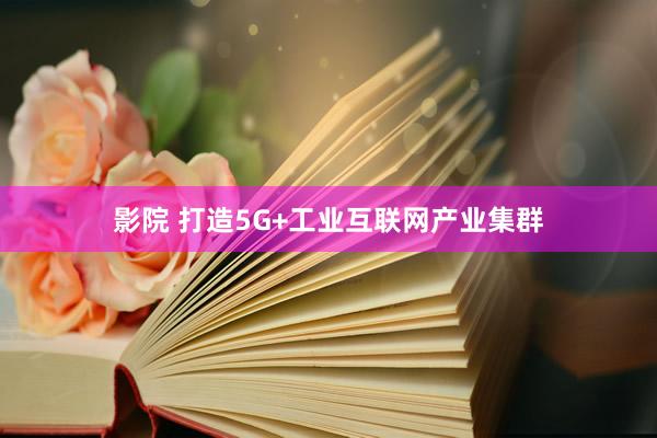 影院 打造5G+工业互联网产业集群