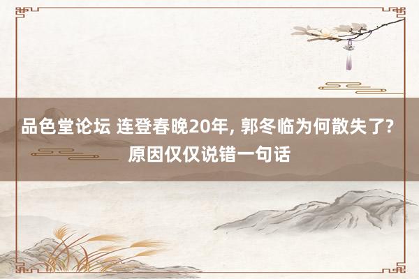 品色堂论坛 连登春晚20年， 郭冬临为何散失了? 原因仅仅说错一句话