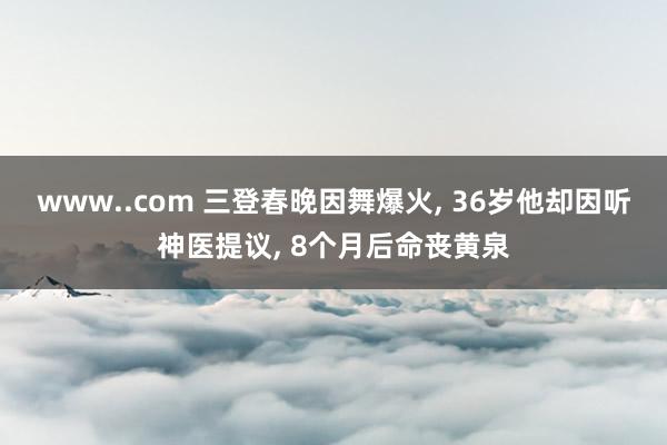 www..com 三登春晚因舞爆火， 36岁他却因听神医提议， 8个月后命丧黄泉