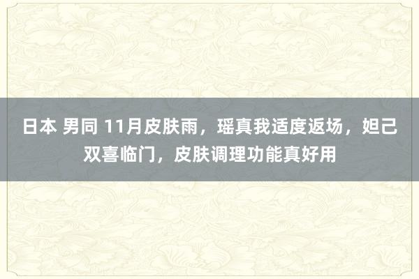 日本 男同 11月皮肤雨，瑶真我适度返场，妲己双喜临门，皮肤调理功能真好用