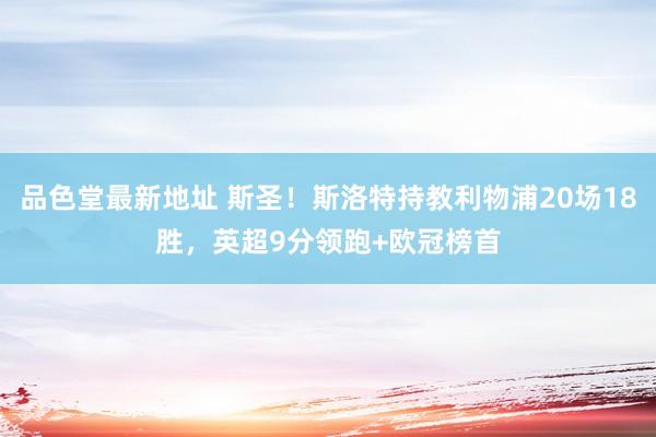 品色堂最新地址 斯圣！斯洛特持教利物浦20场18胜，英超9分领跑+欧冠榜首