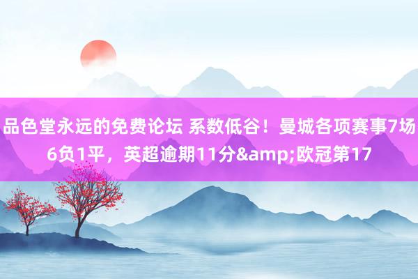品色堂永远的免费论坛 系数低谷！曼城各项赛事7场6负1平，英超逾期11分&欧冠第17