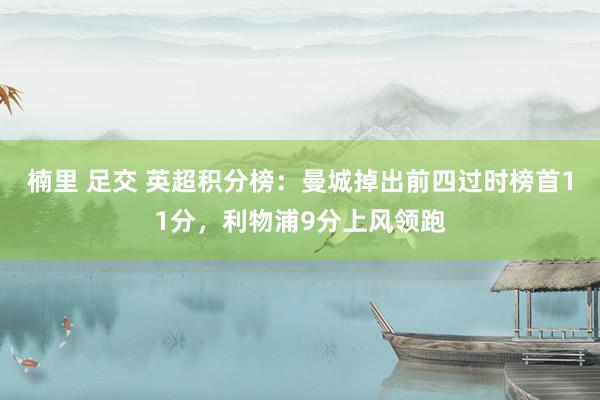 楠里 足交 英超积分榜：曼城掉出前四过时榜首11分，利物浦9分上风领跑