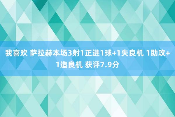 我喜欢 萨拉赫本场3射1正进1球+1失良机 1助攻+1造良机 获评7.9分