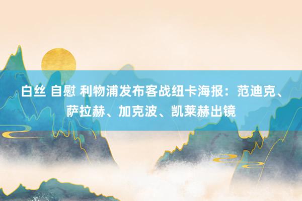 白丝 自慰 利物浦发布客战纽卡海报：范迪克、萨拉赫、加克波、凯莱赫出镜
