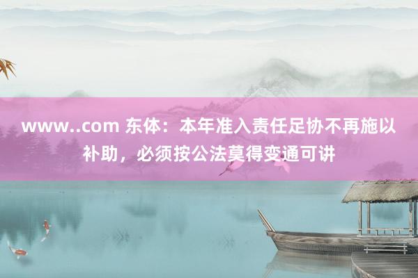 www..com 东体：本年准入责任足协不再施以补助，必须按公法莫得变通可讲