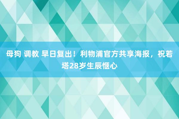 母狗 调教 早日复出！利物浦官方共享海报，祝若塔28岁生辰惬心