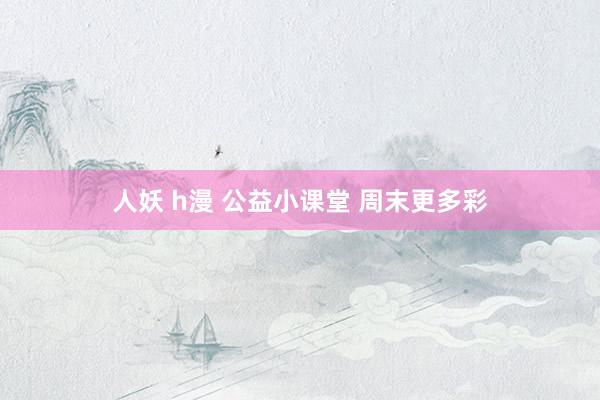 人妖 h漫 公益小课堂 周末更多彩