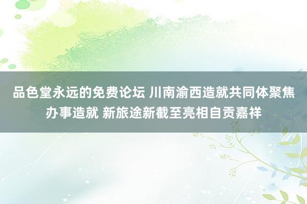 品色堂永远的免费论坛 川南渝西造就共同体聚焦办事造就 新旅途新截至亮相自贡嘉祥