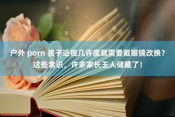 户外 porn 孩子近视几许度就需要戴眼镜改换？这些常识，许多家长王人储藏了！