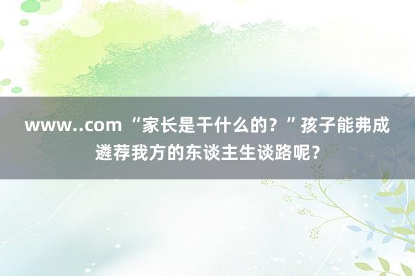 www..com “家长是干什么的？”孩子能弗成遴荐我方的东谈主生谈路呢？