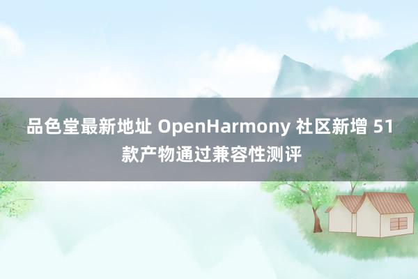 品色堂最新地址 OpenHarmony 社区新增 51 款产物通过兼容性测评