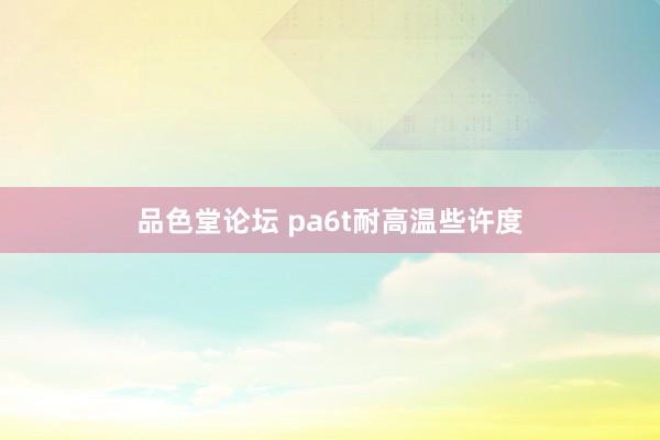 品色堂论坛 pa6t耐高温些许度