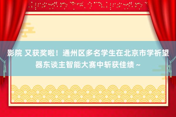 影院 又获奖啦！通州区多名学生在北京市学祈望器东谈主智能大赛中斩获佳绩～