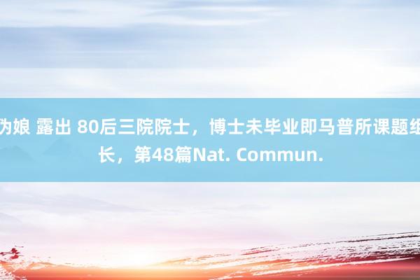 伪娘 露出 80后三院院士，博士未毕业即马普所课题组长，第48篇Nat. Commun.