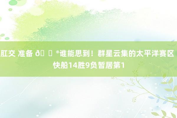 肛交 准备 😮谁能思到！群星云集的太平洋赛区 快船14胜9负暂居第1