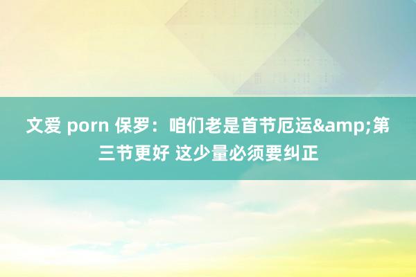文爱 porn 保罗：咱们老是首节厄运&第三节更好 这少量必须要纠正