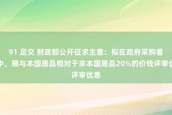 91 足交 财政部公开征求主意：拟在政府采购看成中，赐与本国居品相对于非本国居品20%的价钱评审优惠