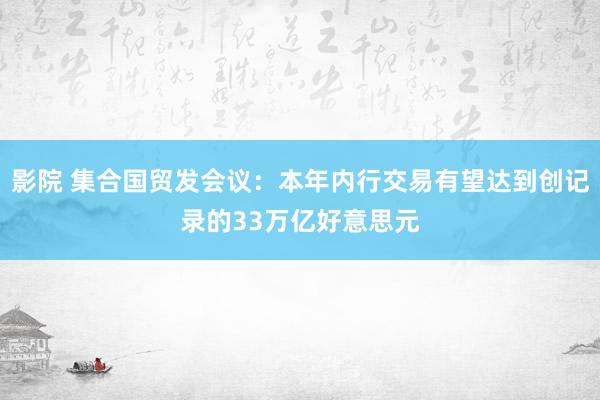 影院 集合国贸发会议：本年内行交易有望达到创记录的33万亿好意思元