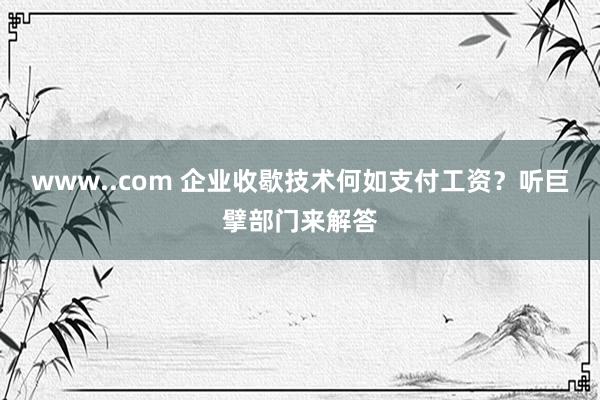 www..com 企业收歇技术何如支付工资？听巨擘部门来解答