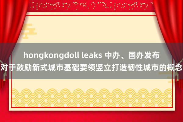 hongkongdoll leaks 中办、国办发布对于鼓励新式城市基础要领竖立打造韧性城市的概念