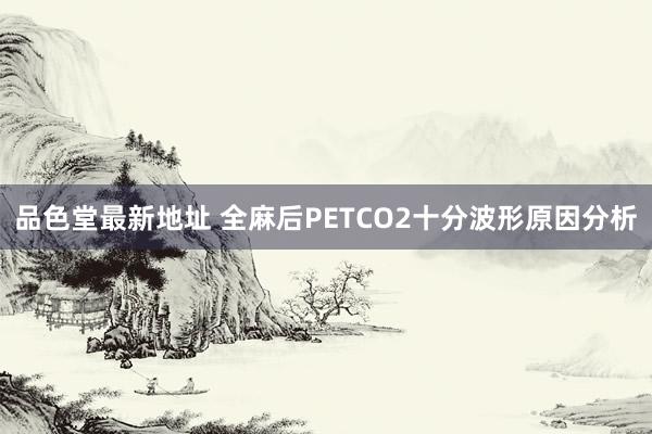 品色堂最新地址 全麻后PETCO2十分波形原因分析